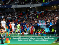Strategi Menghadapi Tekanan Suporter Tuan Rumah Dalam Sepak Bola Profesional Modern