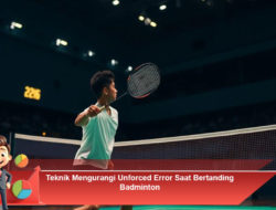 Teknik Mengurangi Unforced Error Saat Bertanding Badminton