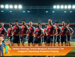 Update Olahraga Terkini Mengulas Konsistensi Tim Unggulan Sepanjang Kompetisi Panjang